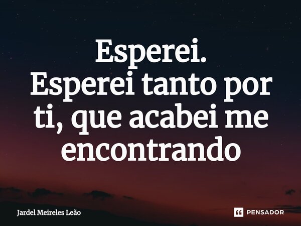 ⁠Esperei. Esperei tanto por ti, que acabei me encontrando... Frase de Jardel Meireles Leão.