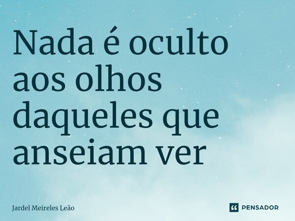 ⁠Nada é oculto aos olhos daqueles que anseiam ver... Frase de Jardel Meireles Leão.