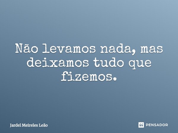 ⁠Não levamos nada, mas deixamos tudo que fizemos.... Frase de Jardel Meireles Leão.