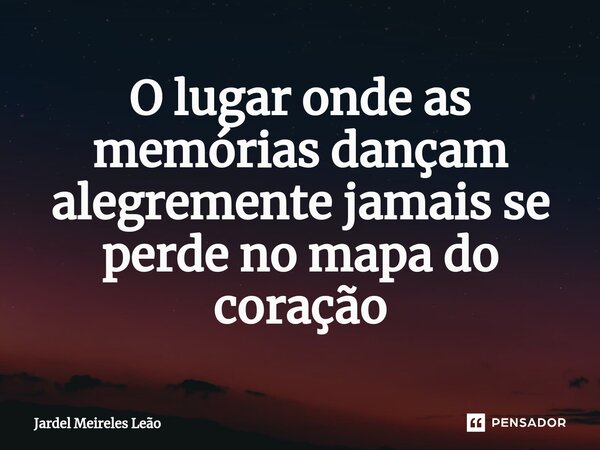 ⁠O lugar onde as memórias dançam alegremente jamais se perde no mapa do coração... Frase de Jardel Meireles Leão.