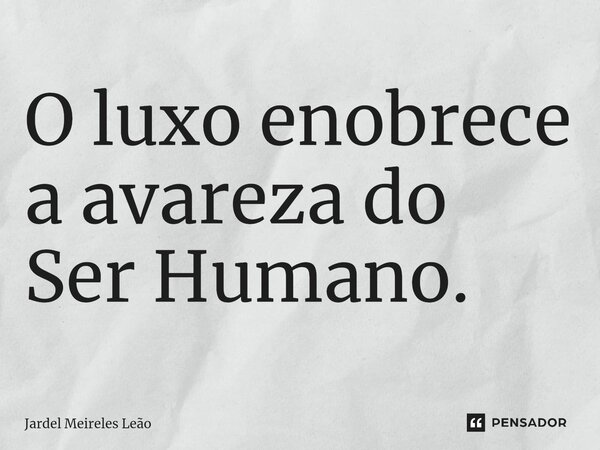 ⁠O luxo enobrece a avareza do Ser Humano.... Frase de Jardel Meireles Leão.