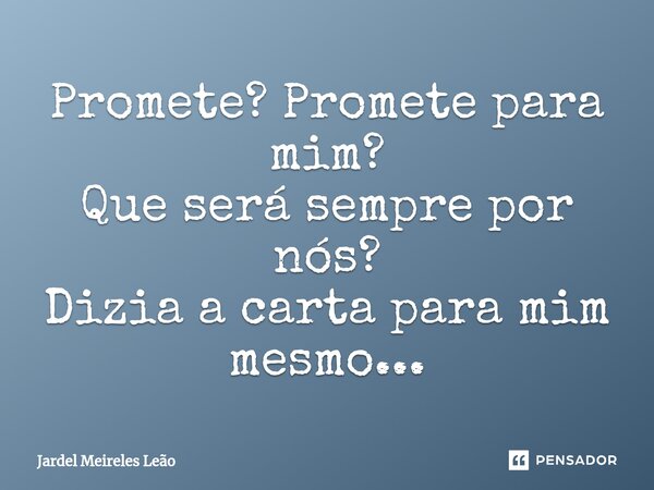 ⁠Promete? Promete para mim? Que será sempre por nós? Dizia a carta para mim mesmo...... Frase de Jardel Meireles Leão.