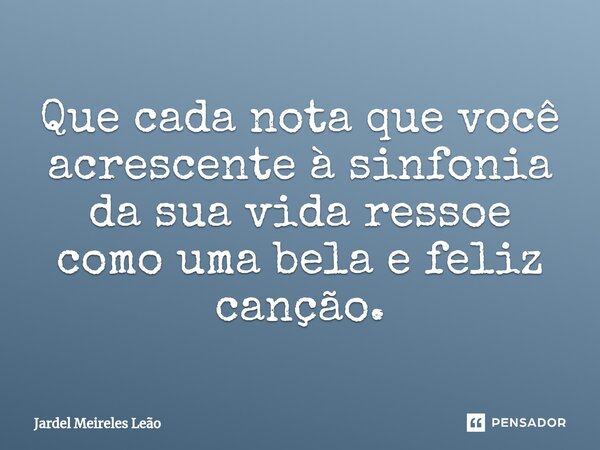 ⁠Que cada nota que você acrescente à sinfonia da sua vida ressoe como uma bela e feliz canção.... Frase de Jardel Meireles Leão.