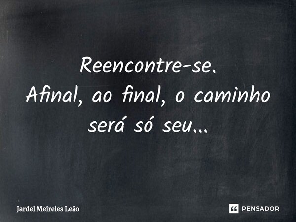 ⁠Reencontre-se. Afinal, ao final, o caminho será só seu...... Frase de Jardel Meireles Leão.