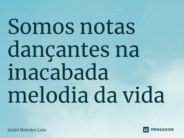 Somos notas dançantes na inacabada melodia da vida⁠... Frase de Jardel Meireles Leão.