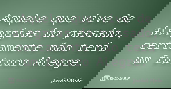 Aquele que vive de alegrias do passado, certamente não terá um futuro Alegre.... Frase de Jardel Melo.