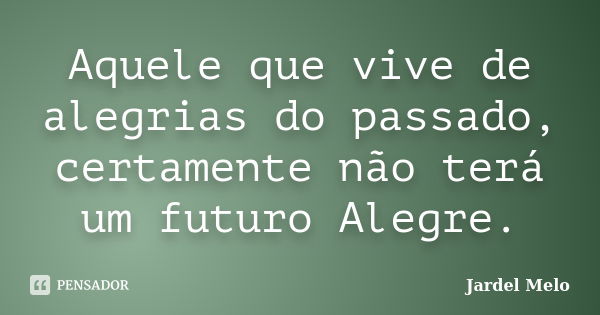 Aquele que vive de alegrias do passado, certamente não terá um futuro Alegre.... Frase de Jardel Melo.