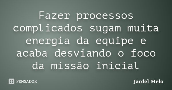 Fazer processos complicados sugam muita energia da equipe e acaba desviando o foco da missão inicial... Frase de Jardel Melo.