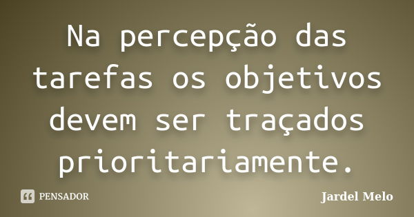 Na percepção das tarefas os objetivos devem ser traçados prioritariamente.... Frase de Jardel Melo.