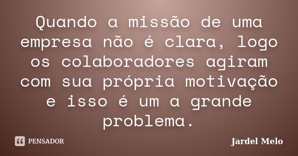 Quando a missão de uma empresa não é clara, logo os colaboradores agiram com sua própria motivação e isso é um a grande problema.... Frase de Jardel Melo.