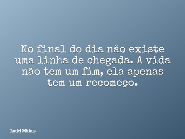 No final do dia não existe uma linha de chegada. A vida não tem um fim, ela apenas tem um recomeço.... Frase de Jardel Mitkus.
