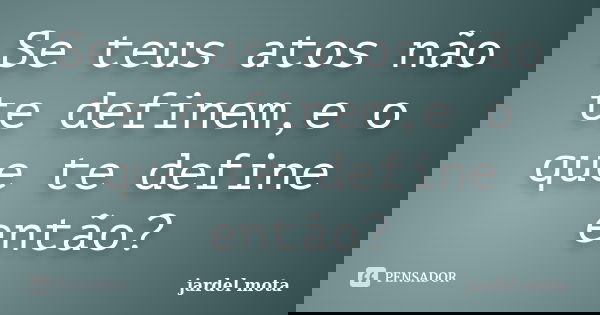Se teus atos não te definem,e o que te define então?... Frase de Jardel Mota.