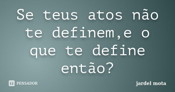 Se teus atos não te definem,e o que te define então?... Frase de Jardel Mota.