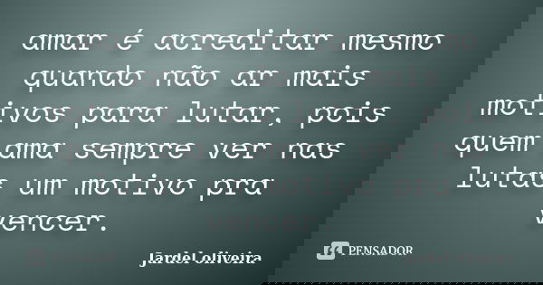 amar é acreditar mesmo quando não ar mais motivos para lutar, pois quem ama sempre ver nas lutas um motivo pra vencer.... Frase de jardel oliveira.