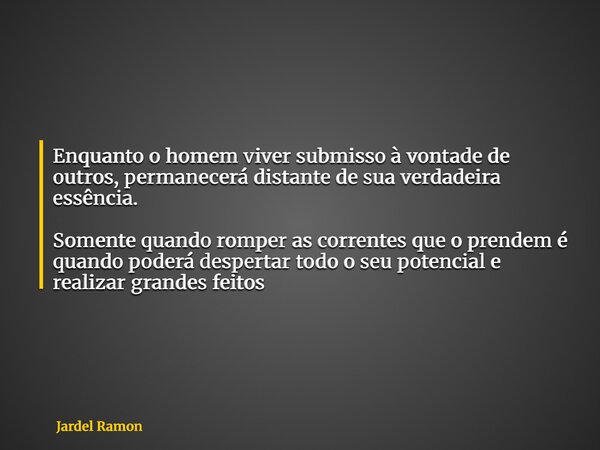 Enquanto o homem viver submisso à vontade de outros, permanecerá distante de sua verdadeira essência. Somente quando romper as correntes que o prendem é quando ... Frase de Jardel Ramon.