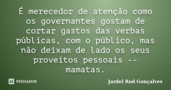 É merecedor de atenção como os governantes gostam de cortar gastos das verbas públicas, com o público, mas não deixam de lado os seus proveitos pessoais -- mama... Frase de Jardel Rod Gonçalves.