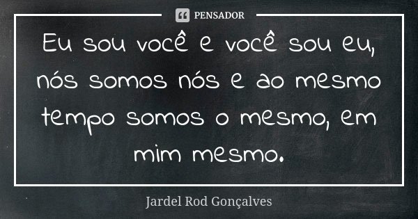Eu sou você e você sou eu, nós somos nós e ao mesmo tempo somos o mesmo, em mim mesmo.... Frase de Jardel Rod Gonçalves.