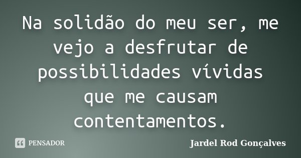 Na solidão do meu ser, me vejo a desfrutar de possibilidades vívidas que me causam contentamentos.... Frase de Jardel Rod Gonçalves.
