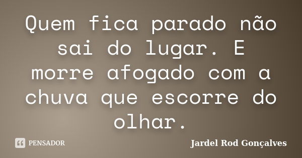 Quem fica parado não sai do lugar. E morre afogado com a chuva que escorre do olhar.... Frase de Jardel Rod Gonçalves.