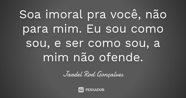 Soa imoral pra você, não para mim. Eu sou como sou, e ser como sou, a mim não ofende.... Frase de Jardel Rod Gonçalves.