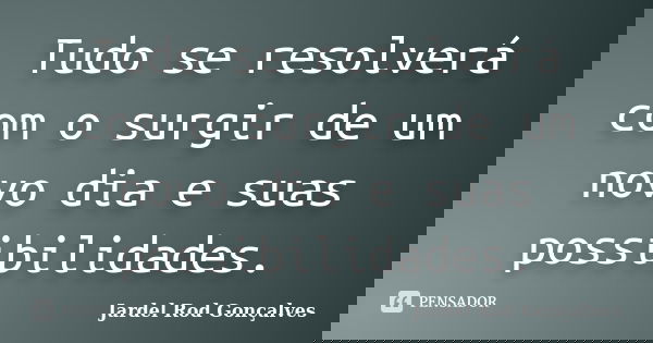 Tudo se resolverá com o surgir de um novo dia e suas possibilidades.... Frase de Jardel Rod Gonçalves.
