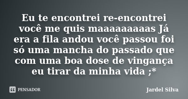 Eu te encontrei re-encontrei você me quis maaaaaaaaas Já era a fila andou você passou foi só uma mancha do passado que com uma boa dose de vingança eu tirar da ... Frase de Jardel Silva.