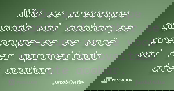 Não se preocupe quando vai acabar,se preocupe-se se você vai ter aproveitado ate acabar.... Frase de Jardel Silva.