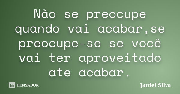 Não se preocupe quando vai acabar,se preocupe-se se você vai ter aproveitado ate acabar.... Frase de Jardel Silva.