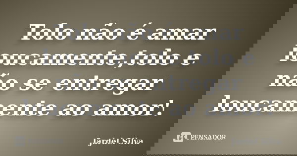 Tolo não é amar loucamente,tolo e não se entregar loucamente ao amor!... Frase de Jardel Silva.
