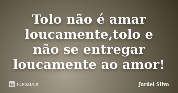 Tolo não é amar loucamente,tolo e não se entregar loucamente ao amor!... Frase de Jardel Silva.