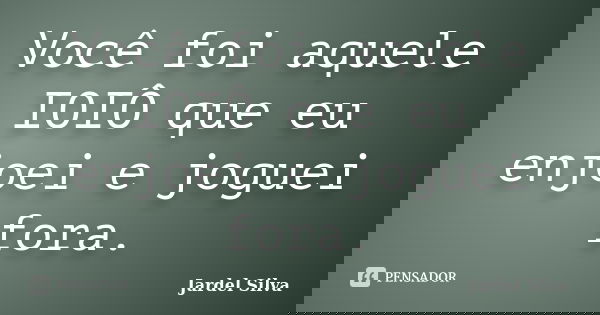 Você foi aquele IOIÔ que eu enjoei e joguei fora.... Frase de Jardel Silva.