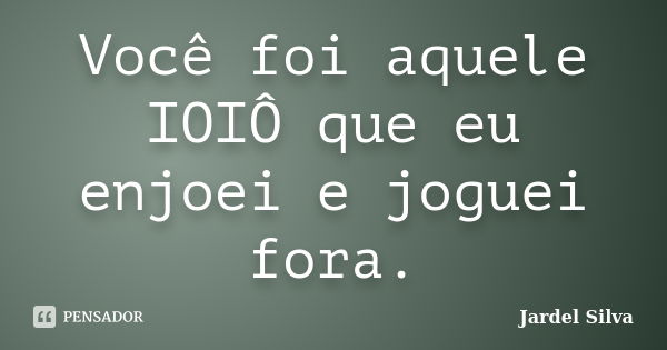 Você foi aquele IOIÔ que eu enjoei e joguei fora.... Frase de Jardel Silva.