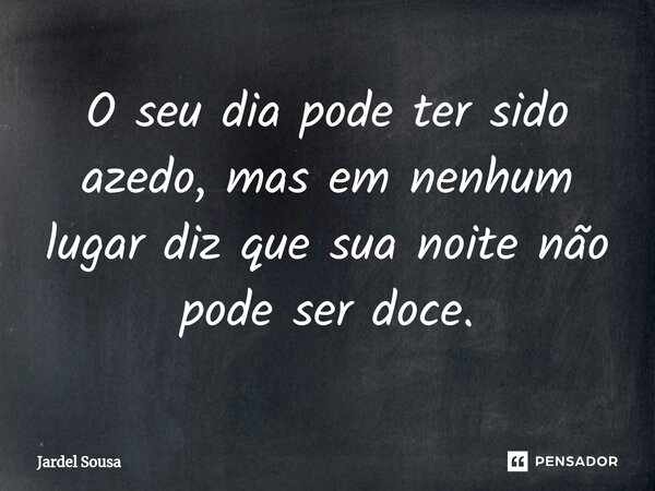 ⁠O seu dia pode ter sido azedo, mas em nenhum lugar diz que sua noite não pode ser doce.... Frase de Jardel Sousa.