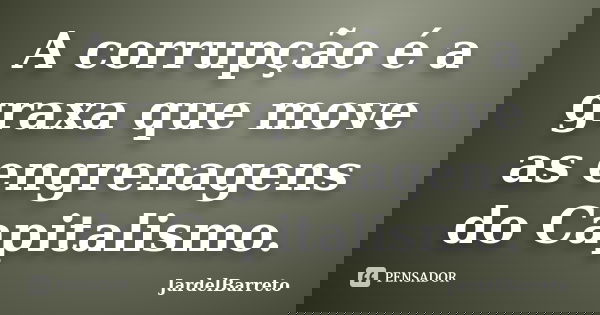 A corrupção é a graxa que move as engrenagens do Capitalismo.... Frase de JardelBarreto.