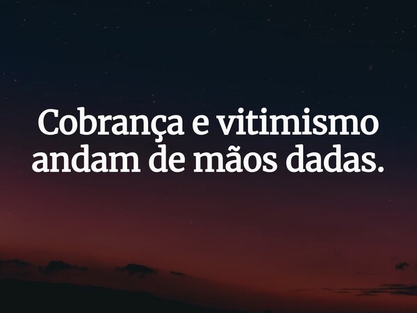 Cobrança e vitimismo andam de mãos dadas.... Frase de jardelfaciroli.
