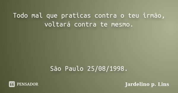 Todo mal que praticas contra o teu irmão, voltará contra te mesmo. São Paulo 25/08/1998.... Frase de Jardelino p. Lins.