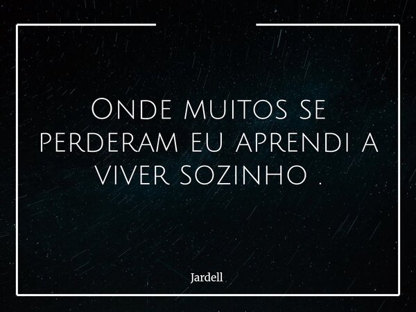 Onde muitos se perderam eu aprendi a viver sozinho .... Frase de Jardell.