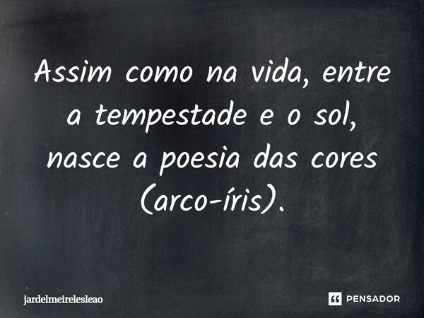 Assim como na vida, entre a tempestade e o sol, nasce a poesia das cores (arco-íris).... Frase de jardelmeirelesleao.