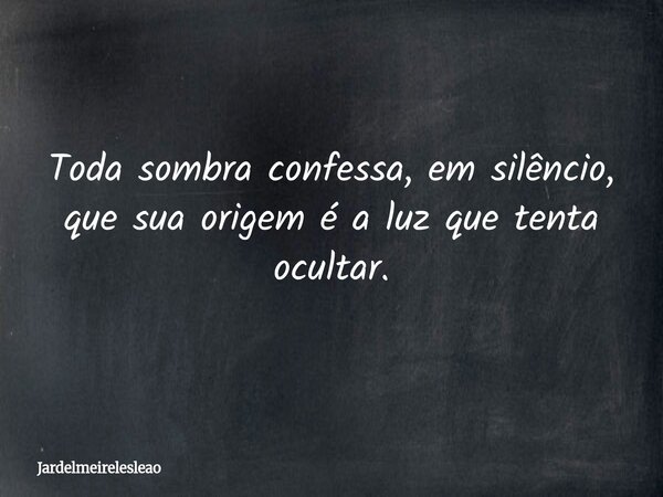 Toda sombra confessa, em silêncio, que sua origem é a luz que tenta ocultar.... Frase de jardelmeirelesleao.