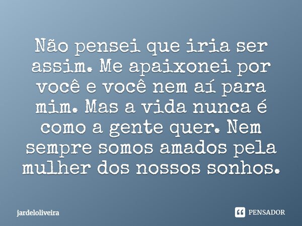 Não pensei que iria ser assim. Me apaixonei por você e você nem aí para mim. Mas a vida nunca é como a gente quer. Nem sempre somos amados pela mulher dos nosso... Frase de jardeloliveira.