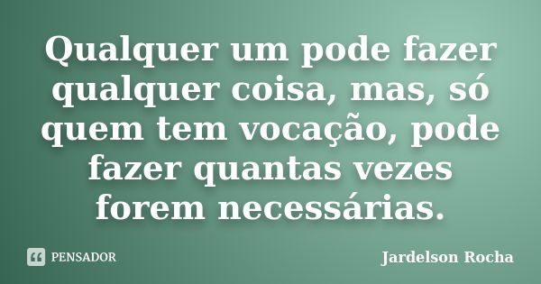 Qualquer um pode fazer qualquer coisa, mas, só quem tem vocação, pode fazer quantas vezes forem necessárias.... Frase de Jardelson Rocha.