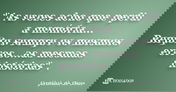 "As vezes acho que perdi a memória... Repito sempre os mesmos erros...as mesmas histórias".... Frase de Jardênia de Deus.