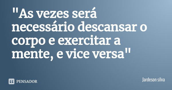 "As vezes será necessário descansar o corpo e exercitar a mente, e vice versa"... Frase de Jardeson silva.