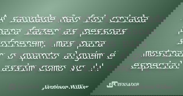 A saudade não foi criada para fazer as pessoas sofrerem, mas para mostrar o quanto alguém é especial assim como vc !!... Frase de Jardeson Wilker.