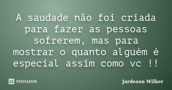 A saudade não foi criada para fazer as pessoas sofrerem, mas para mostrar o quanto alguém é especial assim como vc !!... Frase de Jardeson Wilker.