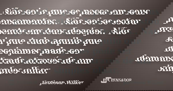 Não sei o que se passa em seus pensamentos.. Não sei se estou presente em teus desejos.. Não sei que tudo aquilo que desejamos pode ser demonstrado através de u... Frase de Jardeson Wilker.