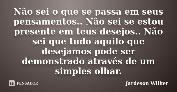 Não sei o que se passa em seus pensamentos.. Não sei se estou presente em teus desejos.. Não sei que tudo aquilo que desejamos pode ser demonstrado através de u... Frase de Jardeson Wilker.