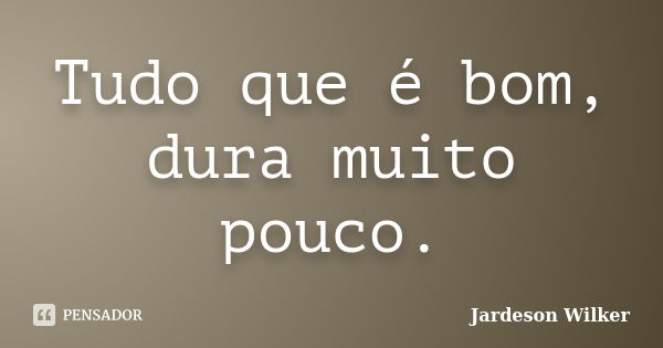 Tudo que é bom, dura muito pouco.... Frase de Jardeson Wilker.