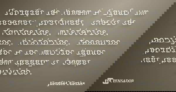 Coração de homem é igual um oceano: profundo, cheio de fantasias, mistérios, perigos, histórias, tesouros perdidos e as muitas águas não podem apagar o tempo vi... Frase de Jardiel Farias.