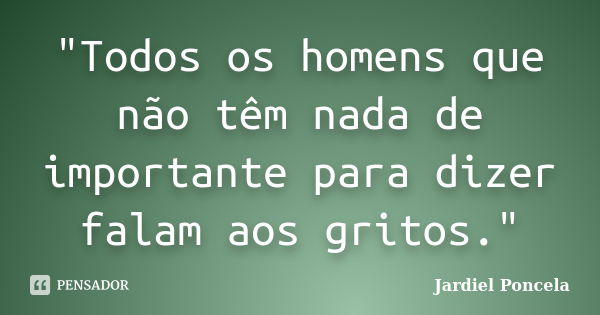 "Todos os homens que não têm nada de importante para dizer falam aos gritos."... Frase de (Jardiel Poncela).